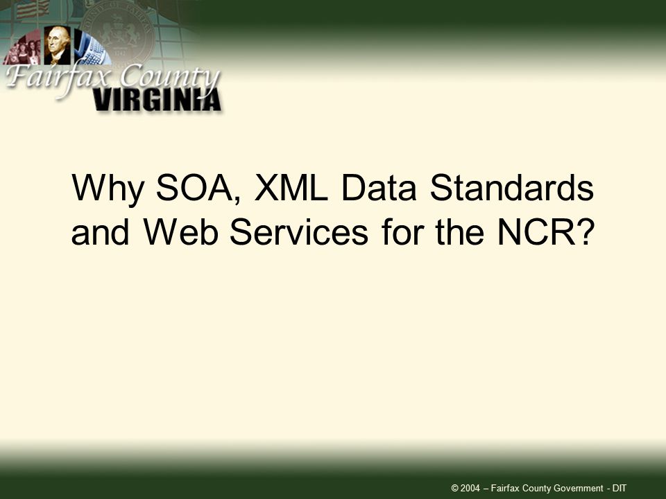 © 2004 – Fairfax County Government - DIT Why SOA, XML Data Standards and Web Services for the NCR