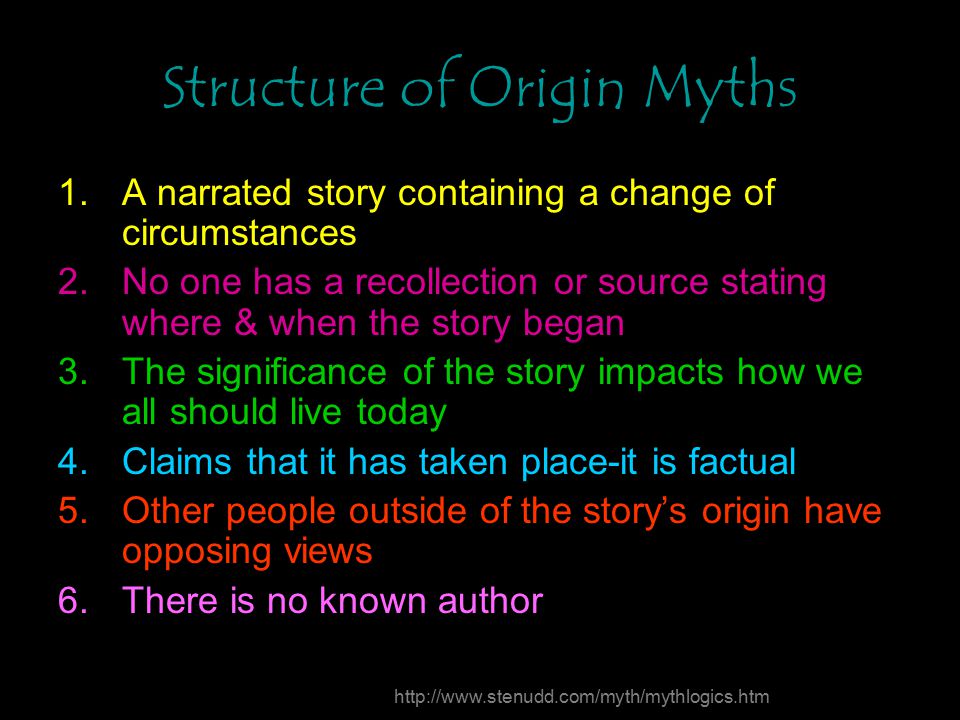 Structure of Origin Myths 1.A narrated story containing a change of circumstances 2.No one has a recollection or source stating where & when the story began 3.The significance of the story impacts how we all should live today 4.Claims that it has taken place-it is factual 5.Other people outside of the story’s origin have opposing views 6.There is no known author