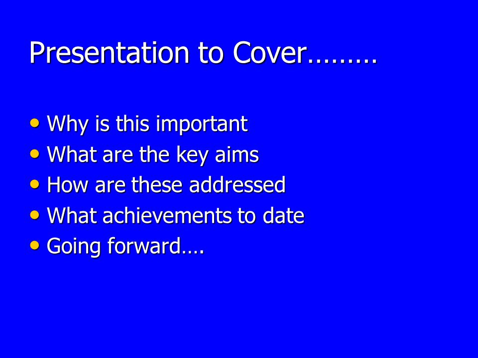 Presentation to Cover……… Why is this important Why is this important What are the key aims What are the key aims How are these addressed How are these addressed What achievements to date What achievements to date Going forward….