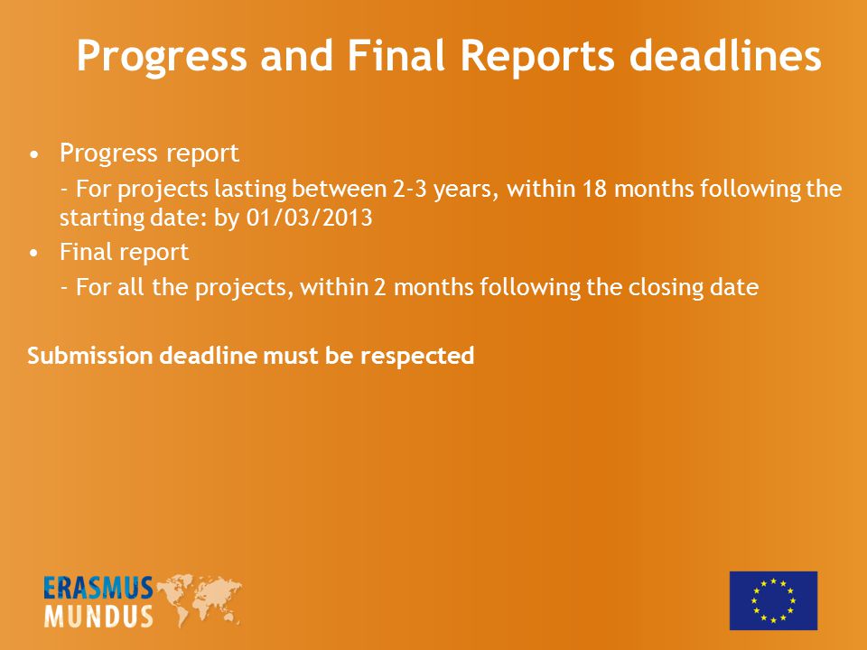 Progress report - For projects lasting between 2-3 years, within 18 months following the starting date: by 01/03/2013 Final report - For all the projects, within 2 months following the closing date Submission deadline must be respected Progress and Final Reports deadlines