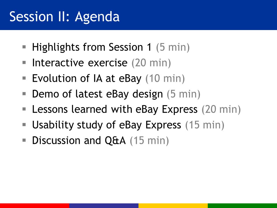 Session II: Agenda  Highlights from Session 1 (5 min)  Interactive exercise (20 min)  Evolution of IA at eBay (10 min)  Demo of latest eBay design (5 min)  Lessons learned with eBay Express (20 min)  Usability study of eBay Express (15 min)  Discussion and Q&A (15 min)