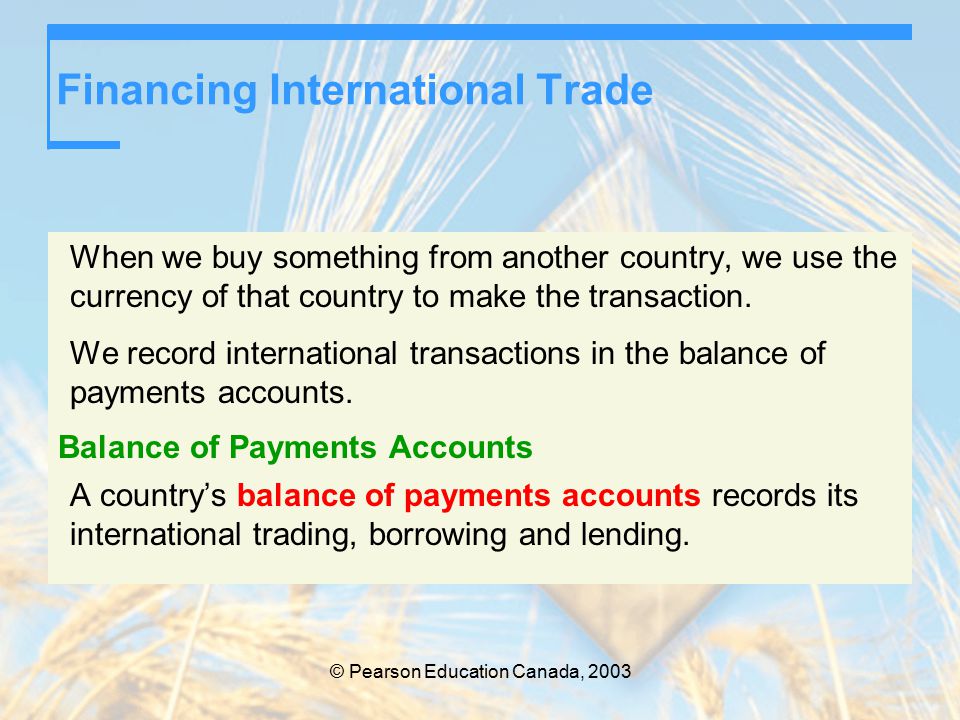 © Pearson Education Canada, 2003 Financing International Trade When we buy something from another country, we use the currency of that country to make the transaction.