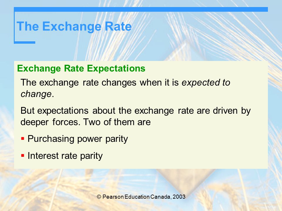 © Pearson Education Canada, 2003 The Exchange Rate Exchange Rate Expectations The exchange rate changes when it is expected to change.