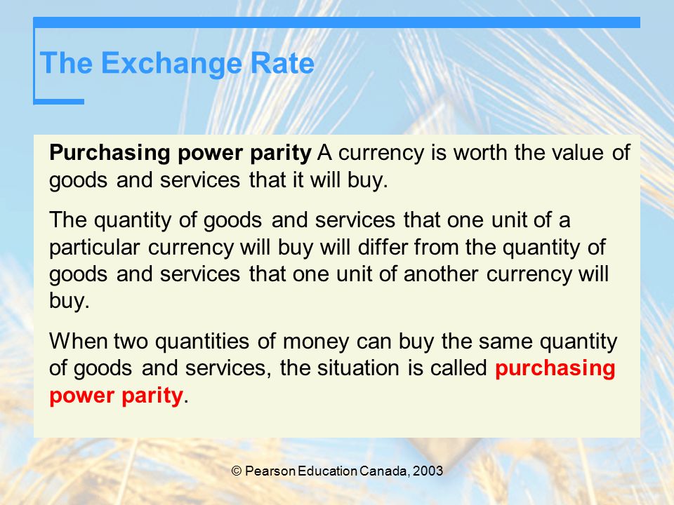 © Pearson Education Canada, 2003 The Exchange Rate Purchasing power parity A currency is worth the value of goods and services that it will buy.