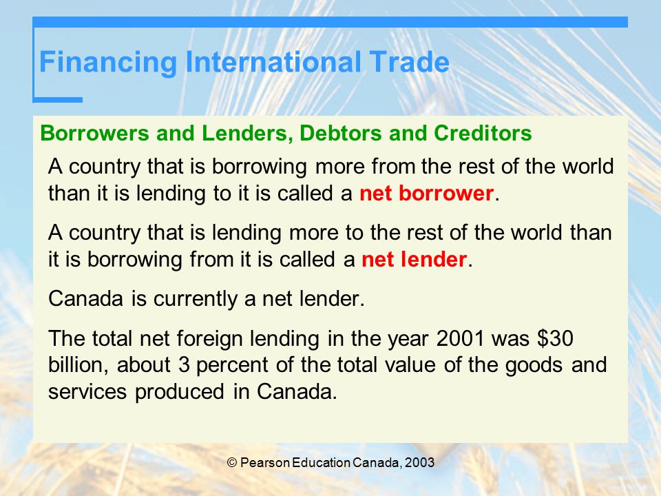Financing International Trade Borrowers and Lenders, Debtors and Creditors A country that is borrowing more from the rest of the world than it is lending to it is called a net borrower.