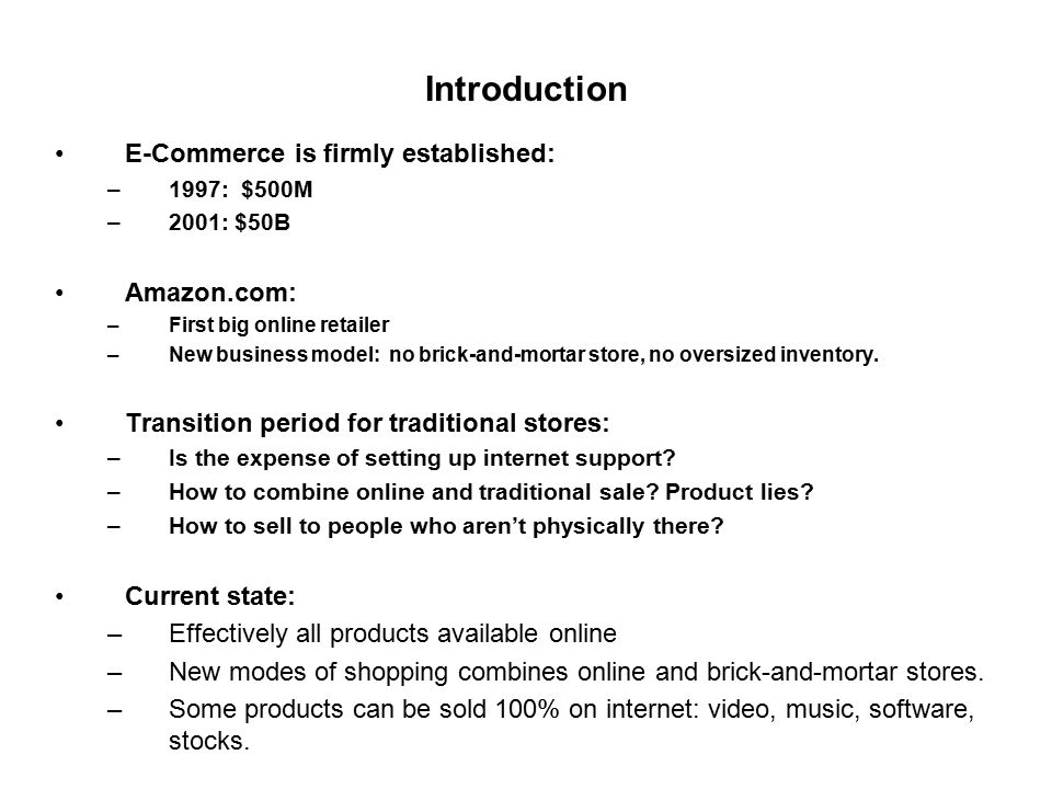 Introduction E-Commerce is firmly established: –1997: $500M –2001: $50B Amazon.com: –First big online retailer –New business model: no brick-and-mortar store, no oversized inventory.