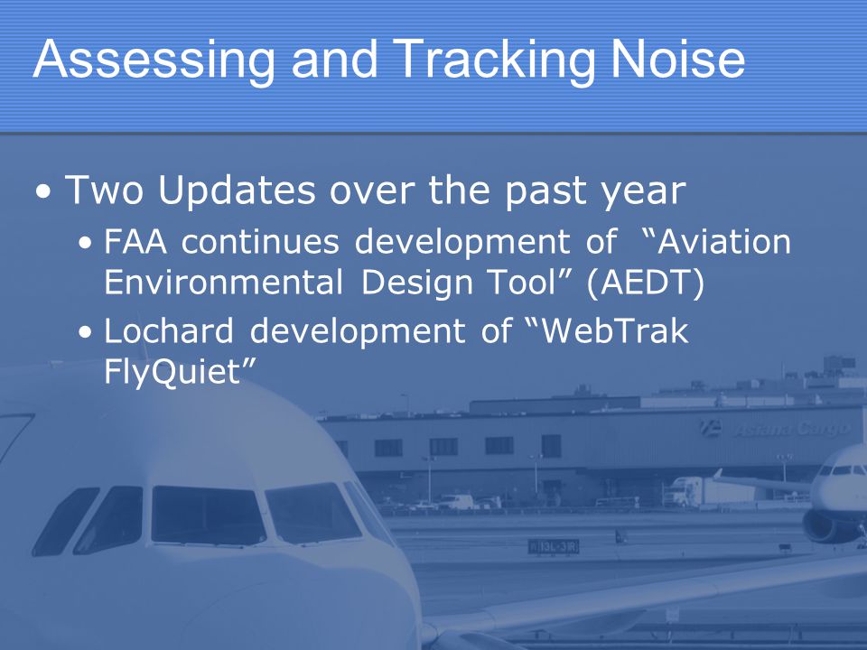 Assessing and Tracking Noise Two Updates over the past year FAA continues development of Aviation Environmental Design Tool (AEDT) Lochard development of WebTrak FlyQuiet