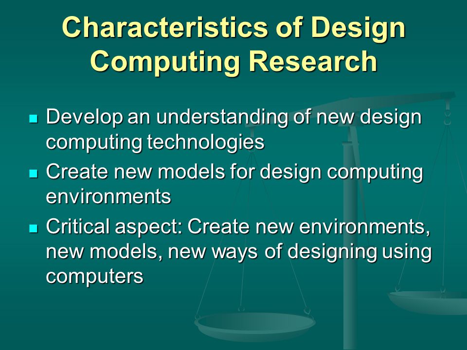 Characteristics of Design Computing Research Develop an understanding of new design computing technologies Develop an understanding of new design computing technologies Create new models for design computing environments Create new models for design computing environments Critical aspect: Create new environments, new models, new ways of designing using computers Critical aspect: Create new environments, new models, new ways of designing using computers