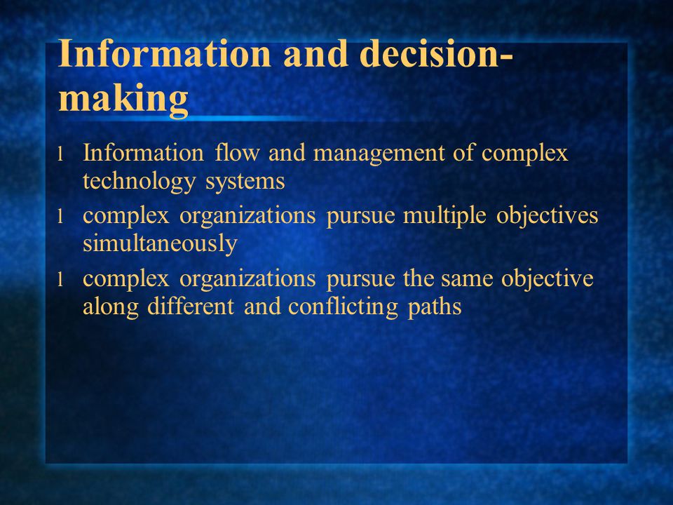 Information and decision- making l Information flow and management of complex technology systems l complex organizations pursue multiple objectives simultaneously l complex organizations pursue the same objective along different and conflicting paths