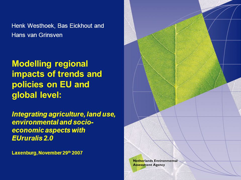 Modelling regional impacts of trends and policies on EU and global level: Integrating agriculture, land use, environmental and socio- economic aspects with EUruralis 2.0 Laxenburg, November 29 th 2007 Henk Westhoek, Bas Eickhout and Hans van Grinsven
