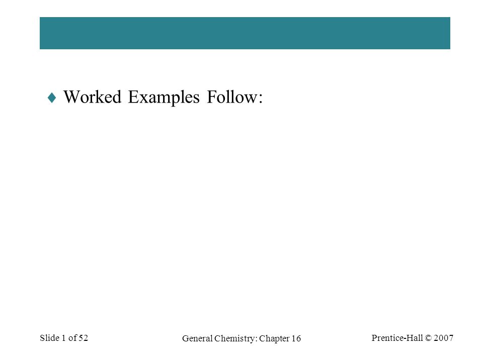 Prentice-Hall © 2007 General Chemistry: Chapter 16 Slide 1 of 52  Worked Examples Follow: