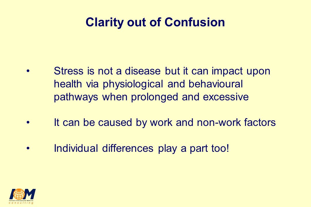 Clarity out of Confusion Stress is not a disease but it can impact upon health via physiological and behavioural pathways when prolonged and excessive It can be caused by work and non-work factors Individual differences play a part too!