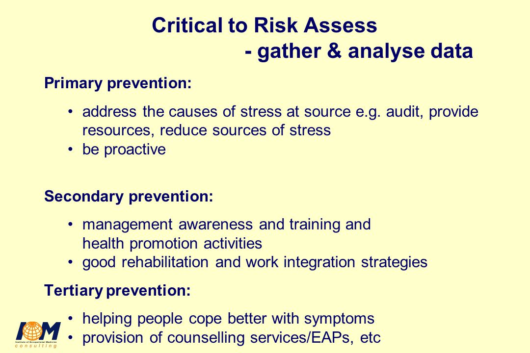 Critical to Risk Assess - gather & analyse data Primary prevention: address the causes of stress at source e.g.