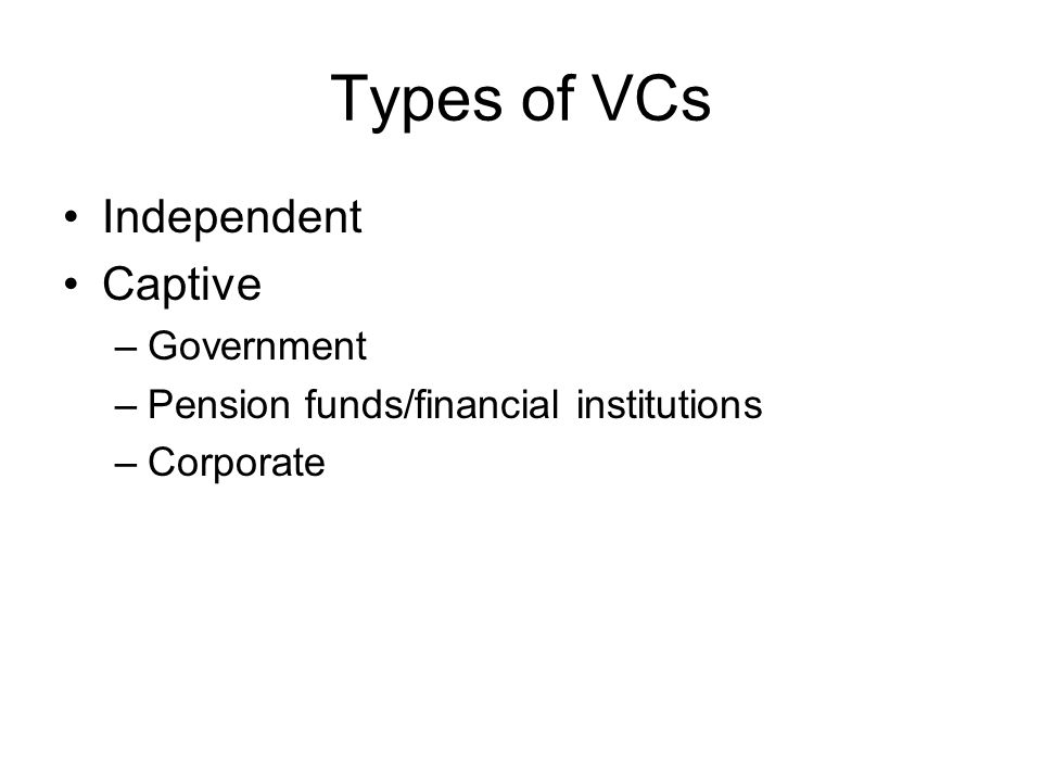 Types of VCs Independent Captive –Government –Pension funds/financial institutions –Corporate