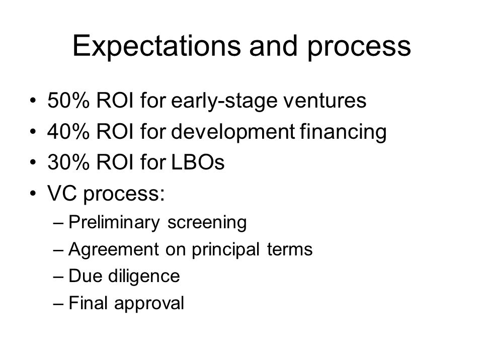 Expectations and process 50% ROI for early-stage ventures 40% ROI for development financing 30% ROI for LBOs VC process: –Preliminary screening –Agreement on principal terms –Due diligence –Final approval