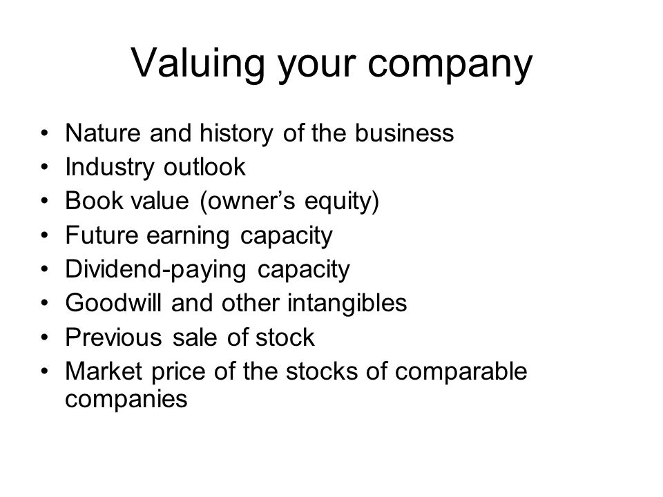 Valuing your company Nature and history of the business Industry outlook Book value (owner’s equity) Future earning capacity Dividend-paying capacity Goodwill and other intangibles Previous sale of stock Market price of the stocks of comparable companies