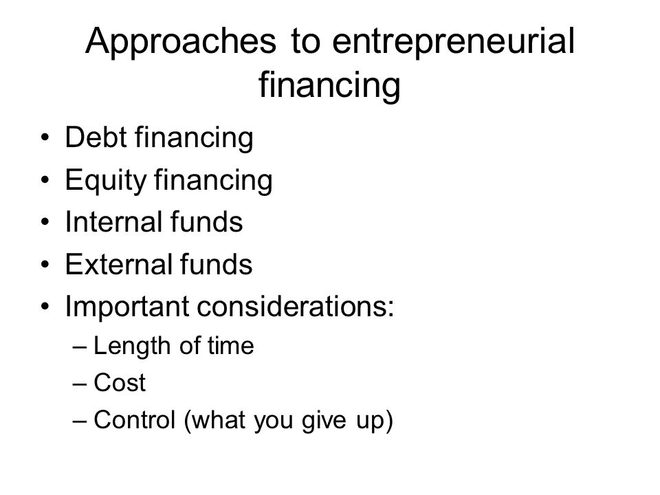 Approaches to entrepreneurial financing Debt financing Equity financing Internal funds External funds Important considerations: –Length of time –Cost –Control (what you give up)