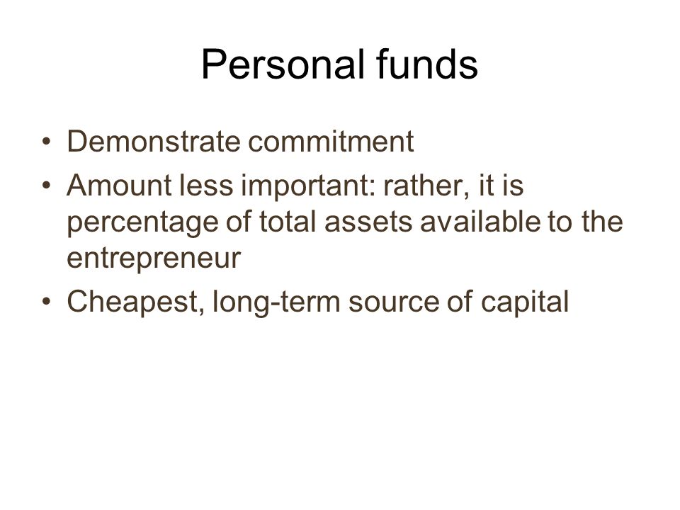 Personal funds Demonstrate commitment Amount less important: rather, it is percentage of total assets available to the entrepreneur Cheapest, long-term source of capital