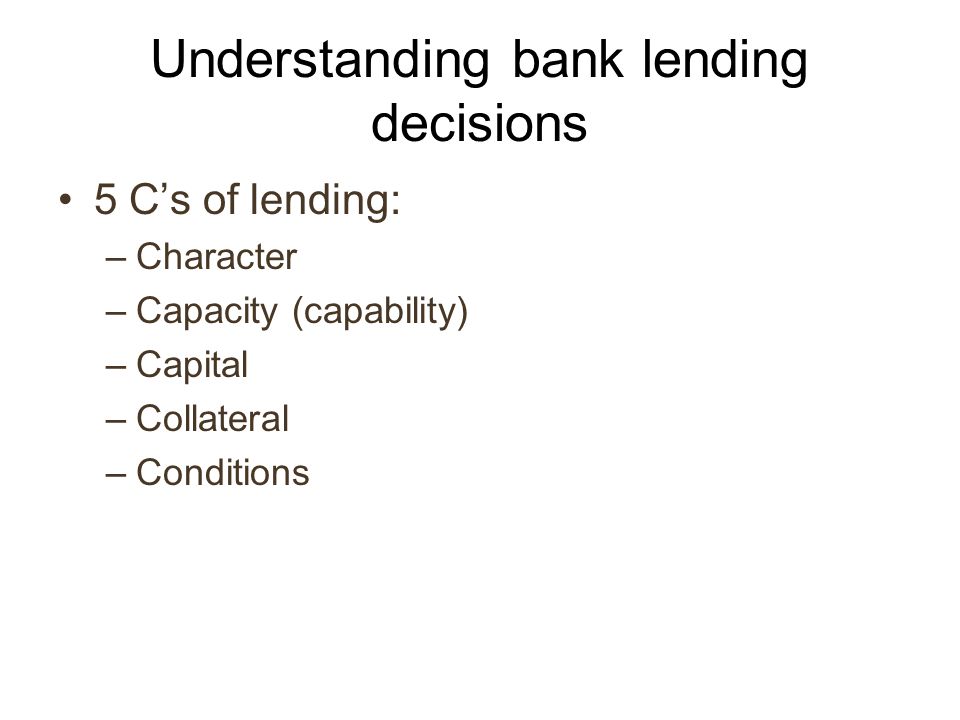 Understanding bank lending decisions 5 C’s of lending: –Character –Capacity (capability) –Capital –Collateral –Conditions