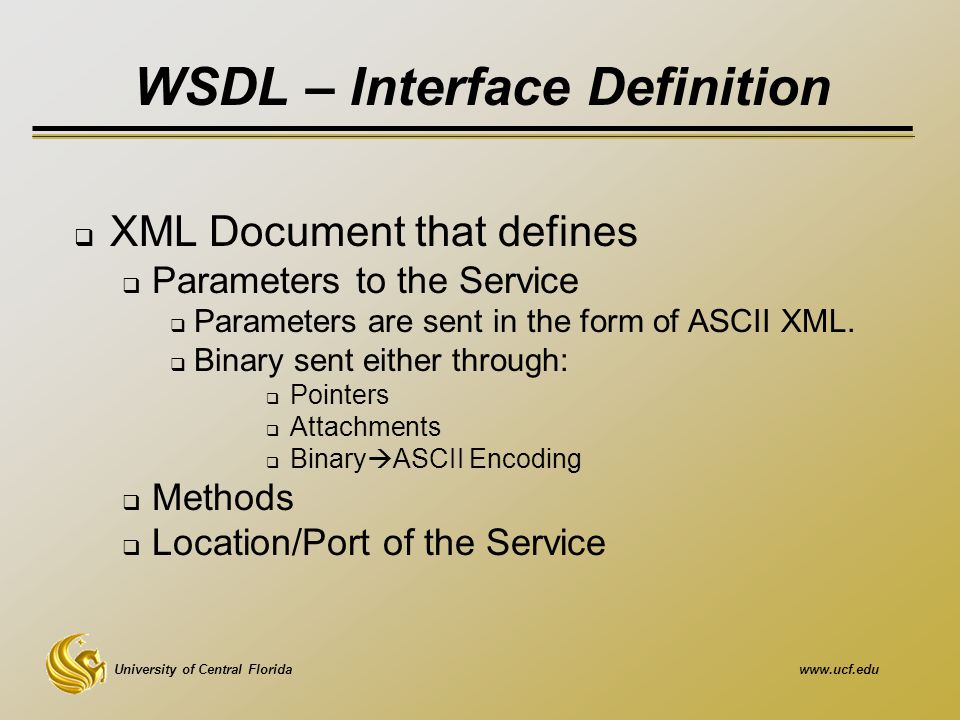 University of Central Floridawww.ucf.edu WSDL – Interface Definition  XML Document that defines  Parameters to the Service  Parameters are sent in the form of ASCII XML.