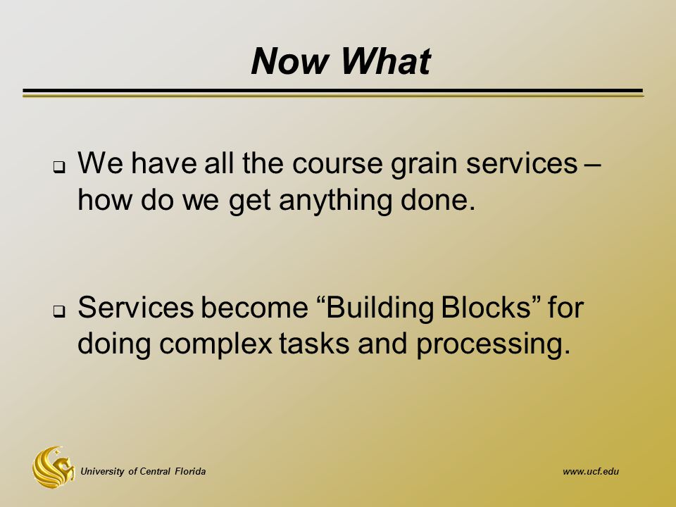 University of Central Floridawww.ucf.edu Now What  We have all the course grain services – how do we get anything done.