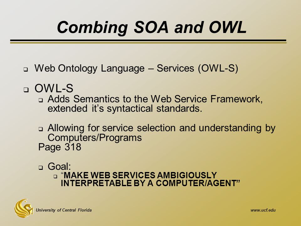 University of Central Floridawww.ucf.edu Combing SOA and OWL  Web Ontology Language – Services (OWL-S)  OWL-S  Adds Semantics to the Web Service Framework, extended it’s syntactical standards.