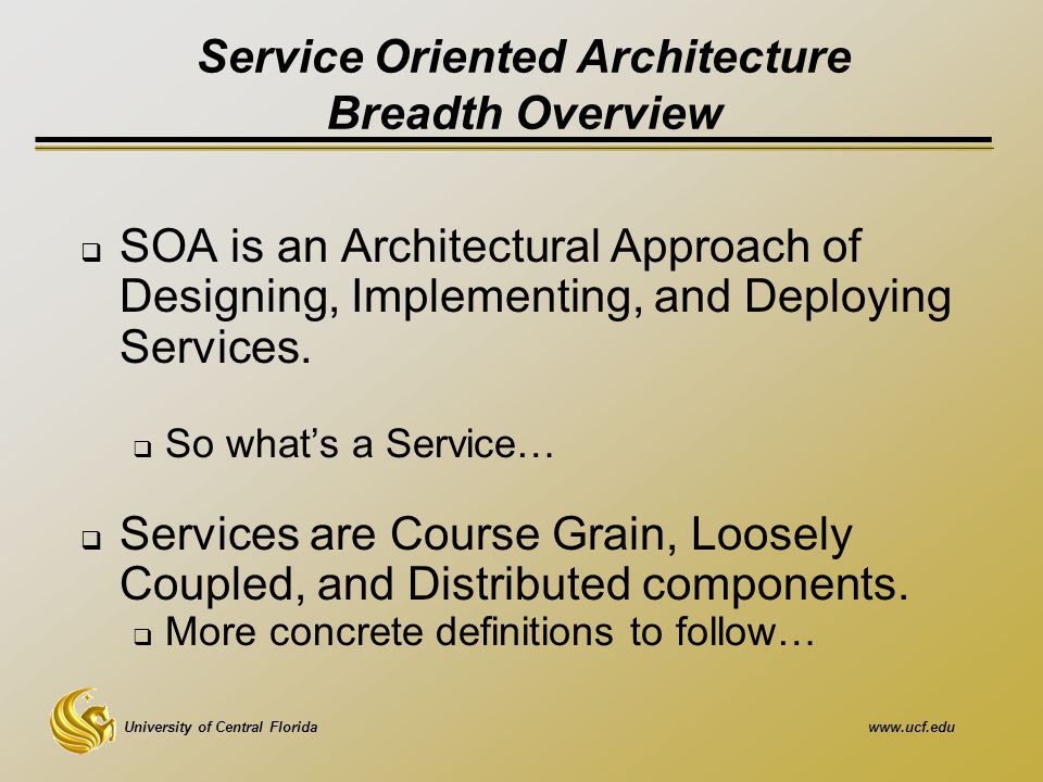 University of Central Floridawww.ucf.edu Service Oriented Architecture Breadth Overview  SOA is an Architectural Approach of Designing, Implementing, and Deploying Services.