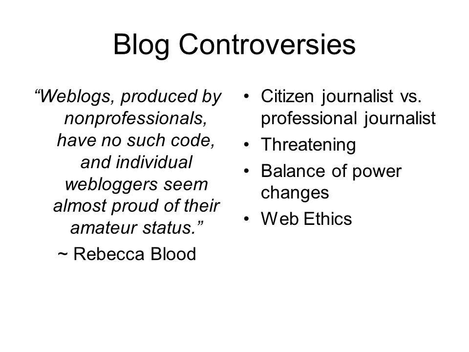 Blog Controversies Weblogs, produced by nonprofessionals, have no such code, and individual webloggers seem almost proud of their amateur status. ~ Rebecca Blood Citizen journalist vs.