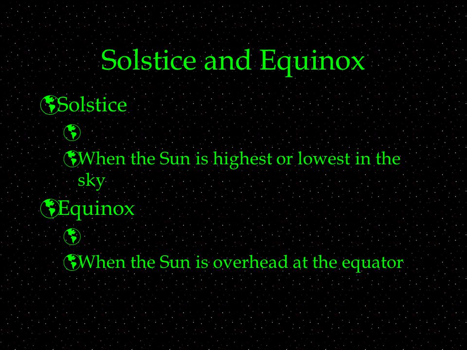 Solstice and Equinox  Solstice   When the Sun is highest or lowest in the sky  Equinox   When the Sun is overhead at the equator