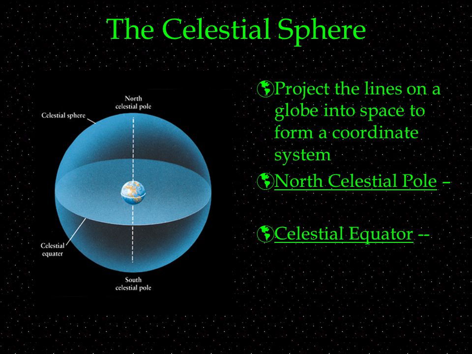 The Celestial Sphere  Project the lines on a globe into space to form a coordinate system  North Celestial Pole –  Celestial Equator --