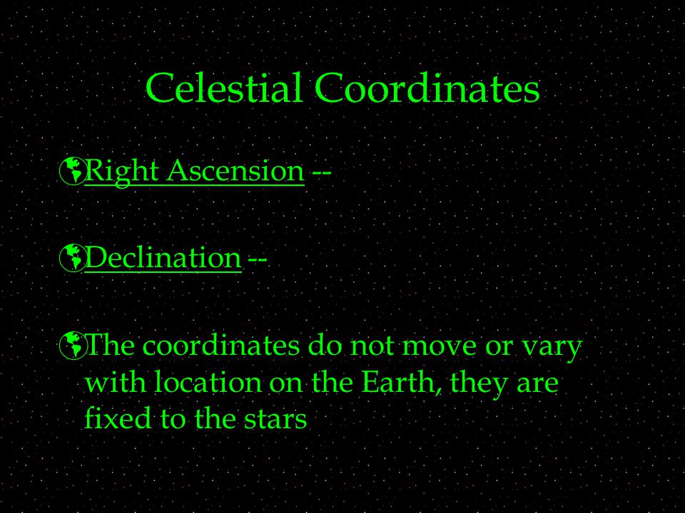 Celestial Coordinates  Right Ascension --  Declination --  The coordinates do not move or vary with location on the Earth, they are fixed to the stars