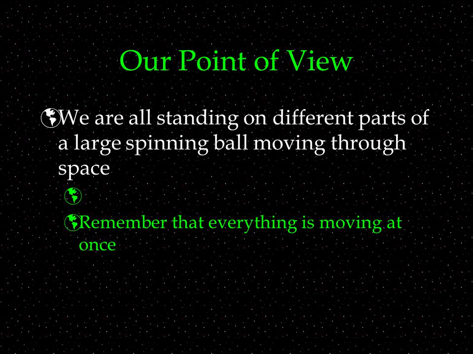 Our Point of View  We are all standing on different parts of a large spinning ball moving through space   Remember that everything is moving at once