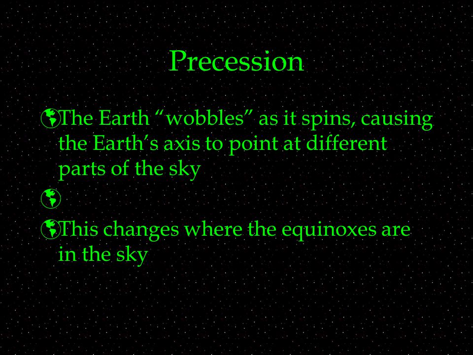 Precession  The Earth wobbles as it spins, causing the Earth’s axis to point at different parts of the sky   This changes where the equinoxes are in the sky