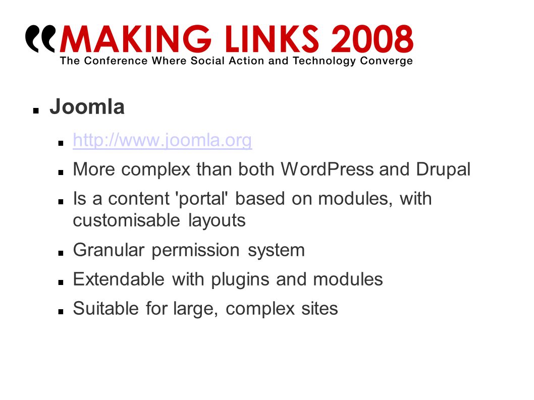 Joomla   More complex than both WordPress and Drupal Is a content portal based on modules, with customisable layouts Granular permission system Extendable with plugins and modules Suitable for large, complex sites