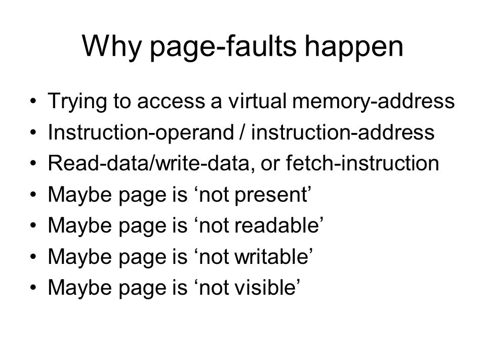 Why page-faults happen Trying to access a virtual memory-address Instruction-operand / instruction-address Read-data/write-data, or fetch-instruction Maybe page is ‘not present’ Maybe page is ‘not readable’ Maybe page is ‘not writable’ Maybe page is ‘not visible’