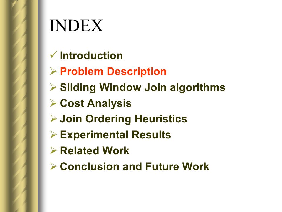 INDEX Introduction  Problem Description  Sliding Window Join algorithms  Cost Analysis  Join Ordering Heuristics  Experimental Results  Related Work  Conclusion and Future Work
