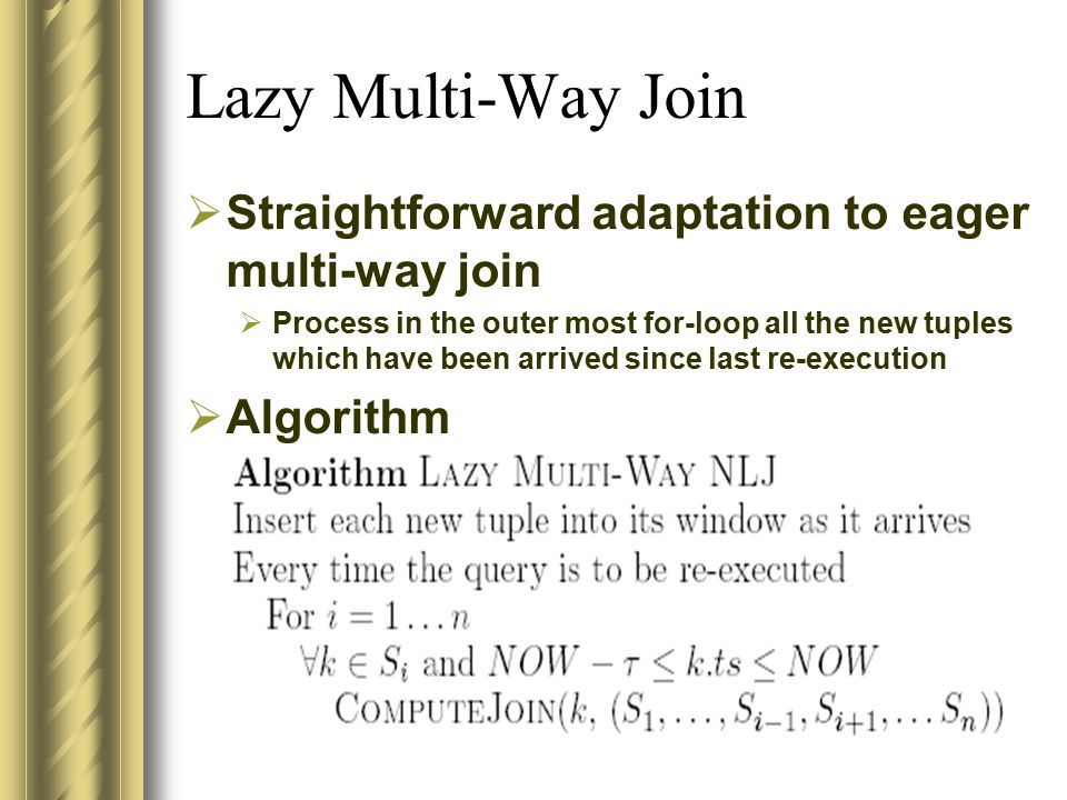 Lazy Multi-Way Join  Straightforward adaptation to eager multi-way join  Process in the outer most for-loop all the new tuples which have been arrived since last re-execution  Algorithm