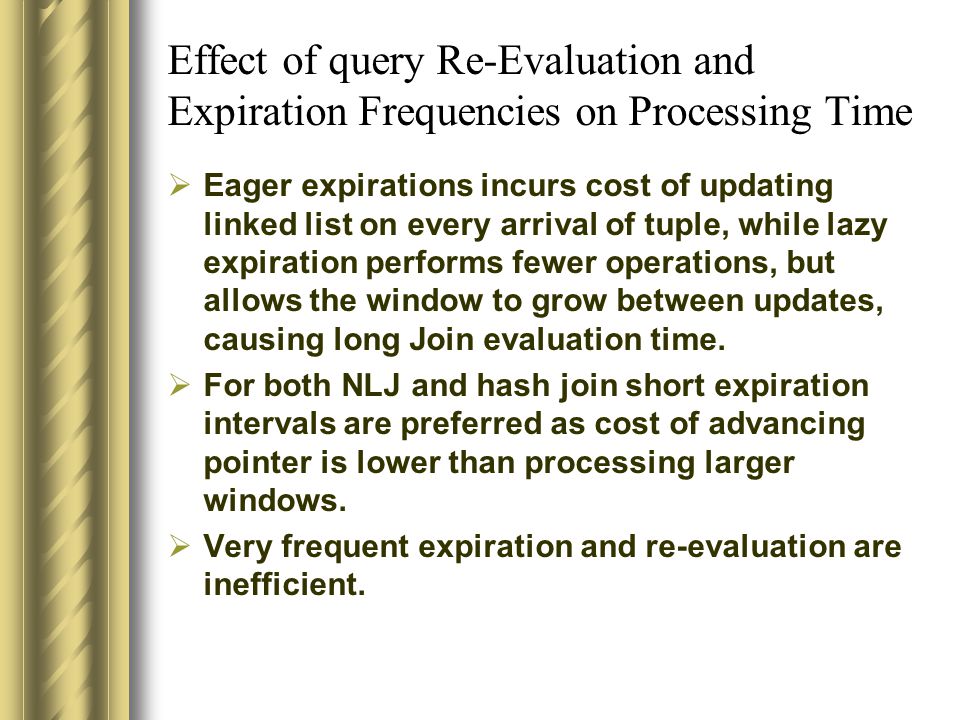 Effect of query Re-Evaluation and Expiration Frequencies on Processing Time  Eager expirations incurs cost of updating linked list on every arrival of tuple, while lazy expiration performs fewer operations, but allows the window to grow between updates, causing long Join evaluation time.