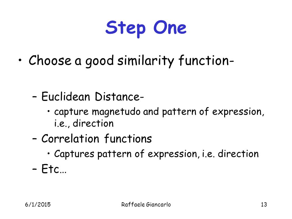 6/1/2015Raffaele Giancarlo13 Step One Choose a good similarity function- –Euclidean Distance- capture magnetudo and pattern of expression, i.e., direction –Correlation functions Captures pattern of expression, i.e.
