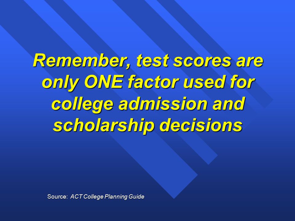 Remember, test scores are only ONE factor used for college admission and scholarship decisions Source: ACT College Planning Guide
