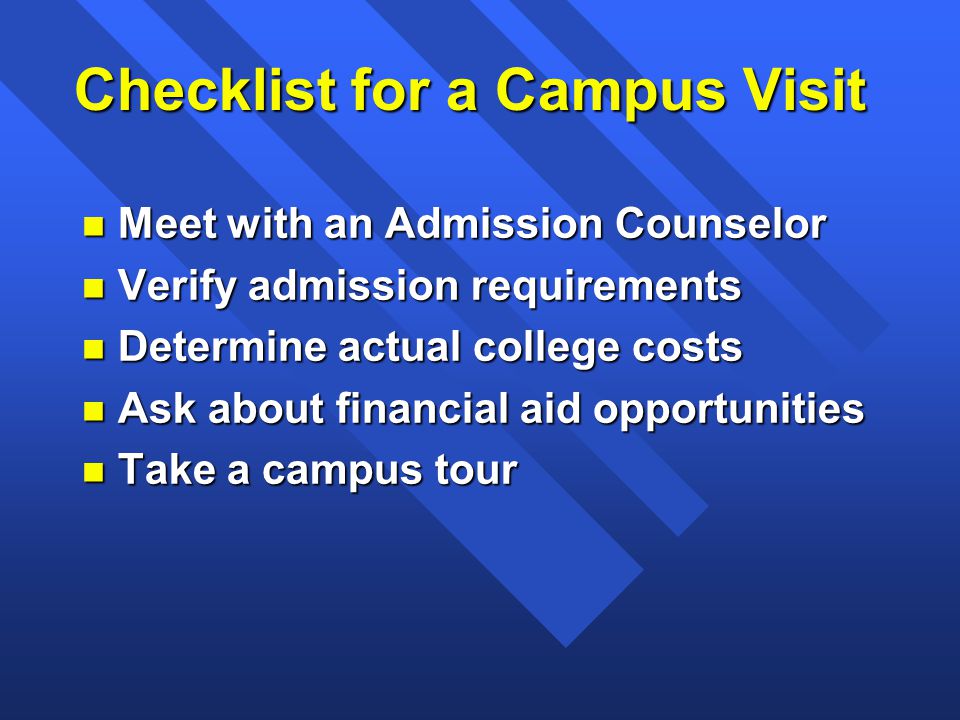 Checklist for a Campus Visit n Meet with an Admission Counselor n Verify admission requirements n Determine actual college costs n Ask about financial aid opportunities n Take a campus tour