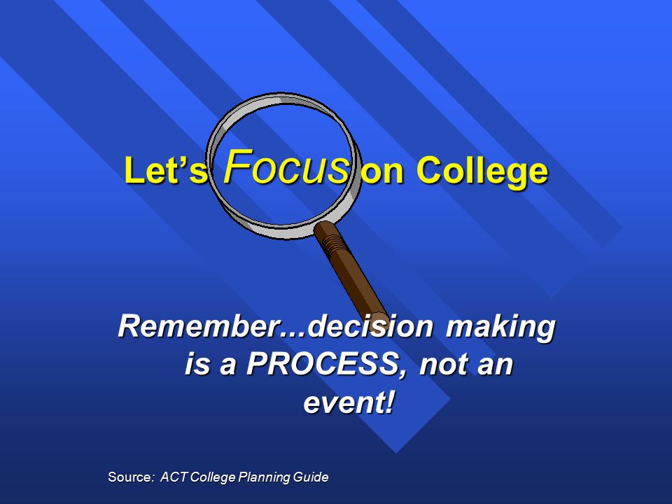Let’s Focus on College Remember...decision making is a PROCESS, not an event.
