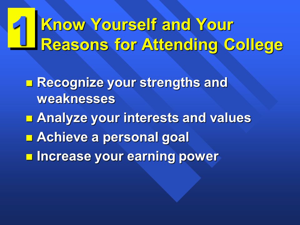 Know Yourself and Your Reasons for Attending College n Recognize your strengths and weaknesses n Analyze your interests and values n Achieve a personal goal n Increase your earning power 1