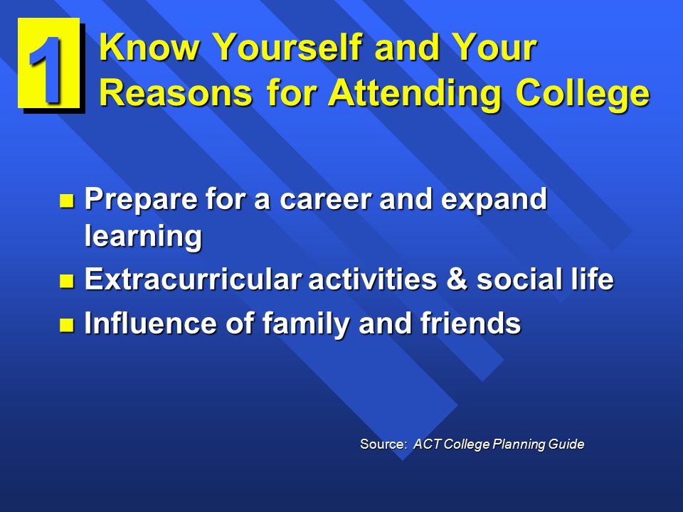 Know Yourself and Your Reasons for Attending College n Prepare for a career and expand learning n Extracurricular activities & social life n Influence of family and friends 1 Source: ACT College Planning Guide