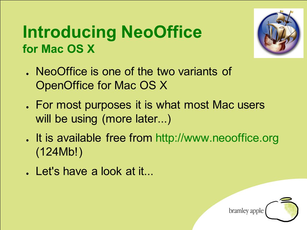 Introducing NeoOffice for Mac OS X ● NeoOffice is one of the two variants of OpenOffice for Mac OS X ● For most purposes it is what most Mac users will be using (more later...) ● It is available free from   (124Mb!) ● Let s have a look at it...