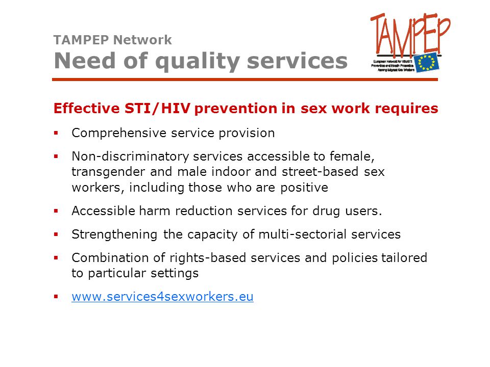 Effective STI/HIV prevention in sex work requires  Comprehensive service provision  Non-discriminatory services accessible to female, transgender and male indoor and street-based sex workers, including those who are positive  Accessible harm reduction services for drug users.