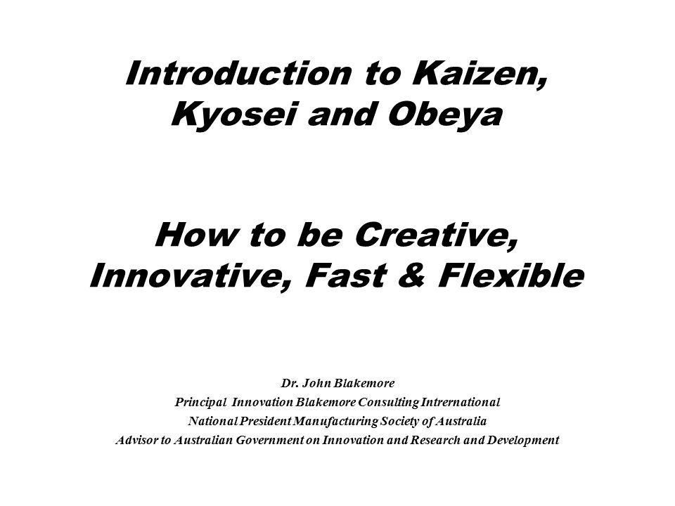 Introduction to Kaizen, Kyosei and Obeya How to be Creative, Innovative, Fast & Flexible Dr.