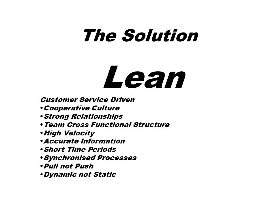 The Solution Lean Customer Service Driven Cooperative Culture Strong Relationships Team Cross Functional Structure High Velocity Accurate Information Short Time Periods Synchronised Processes Pull not Push Dynamic not Static