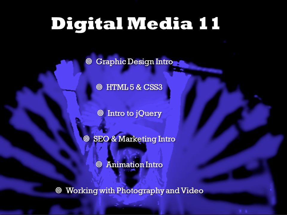 Digital Media 11  Graphic Design Intro  HTML 5 & CSS3  Intro to jQuery  SEO & Marketing Intro  Animation Intro  Working with Photography and Video  Graphic Design Intro  HTML 5 & CSS3  Intro to jQuery  SEO & Marketing Intro  Animation Intro  Working with Photography and Video