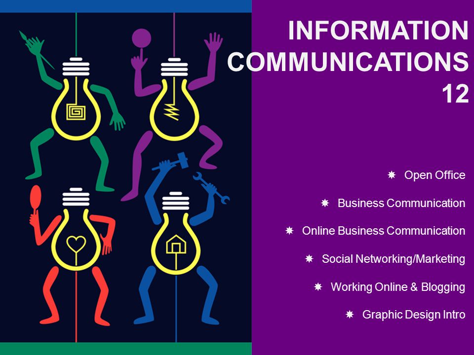 INFORMATION COMMUNICATIONS 12  Open Office  Business Communication  Online Business Communication  Social Networking/Marketing  Working Online & Blogging  Graphic Design Intro